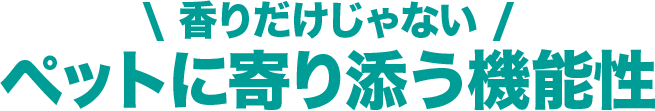 香りだけじゃない ペットに寄り添う機能性
